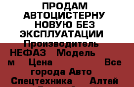 ПРОДАМ АВТОЦИСТЕРНУ НОВУЮ БЕЗ ЭКСПЛУАТАЦИИ › Производитель ­ НЕФАЗ › Модель ­ 23,3 м3 › Цена ­ 1 300 000 - Все города Авто » Спецтехника   . Алтай респ.,Горно-Алтайск г.